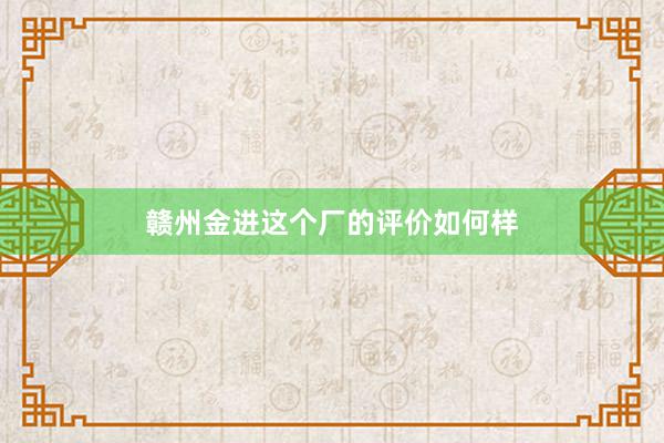 赣州金进这个厂的评价如何样