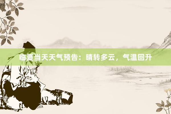 临夏当天天气预告：晴转多云，气温回升