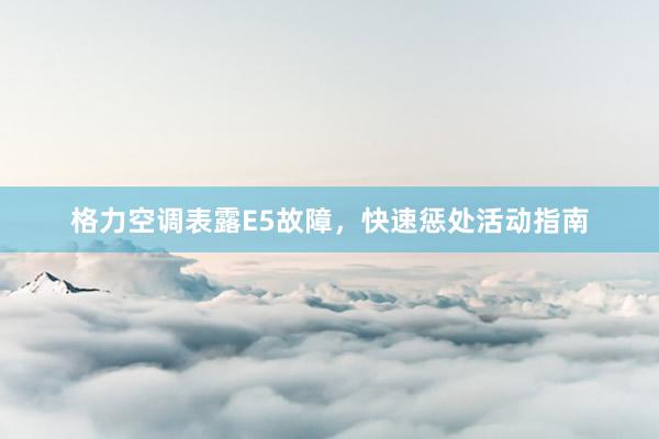 格力空调表露E5故障，快速惩处活动指南
