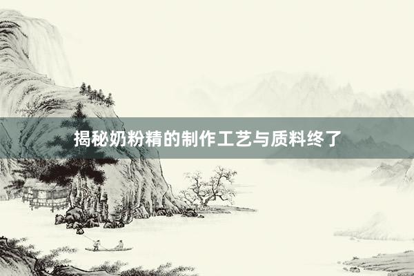 揭秘奶粉精的制作工艺与质料终了