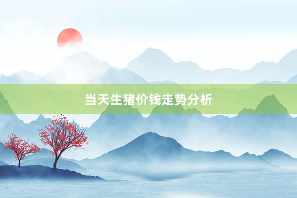 当天生猪价钱走势分析