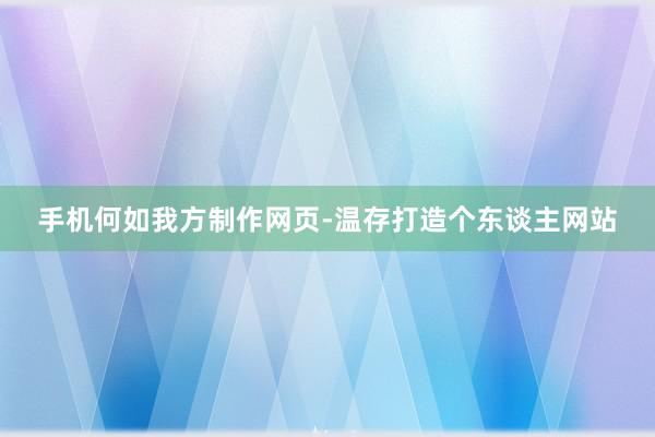 手机何如我方制作网页-温存打造个东谈主网站
