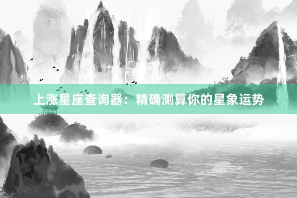 上涨星座查询器：精确测算你的星象运势